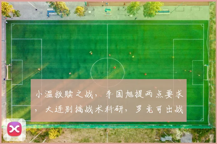 小温救赎之战，李国旭提两点要求，大连别搞战术科研，罗竞可出战