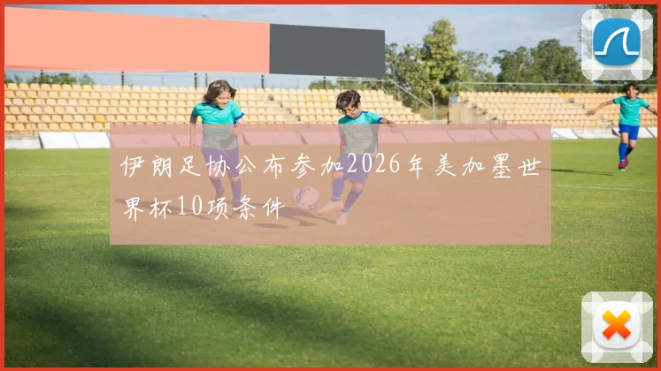 伊朗足协公布参加2026年美加墨世界杯10项条件