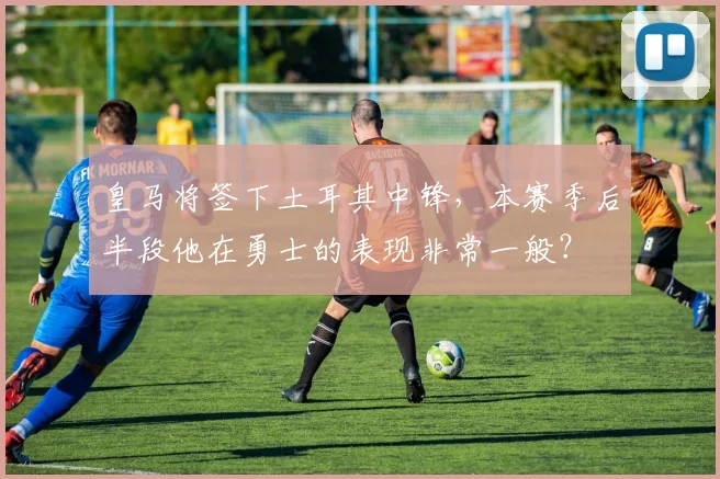 皇马将签下土耳其中锋，本赛季后半段他在勇士的表现非常一般？
