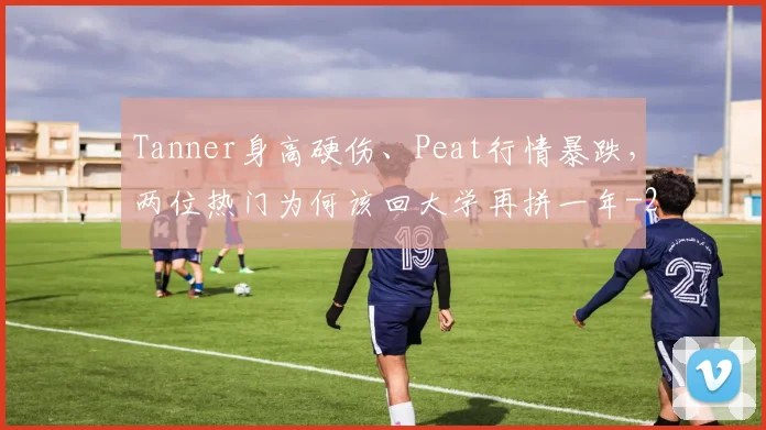 Tanner身高硬伤、Peat行情暴跌，两位热门为何该回大学再拼一年