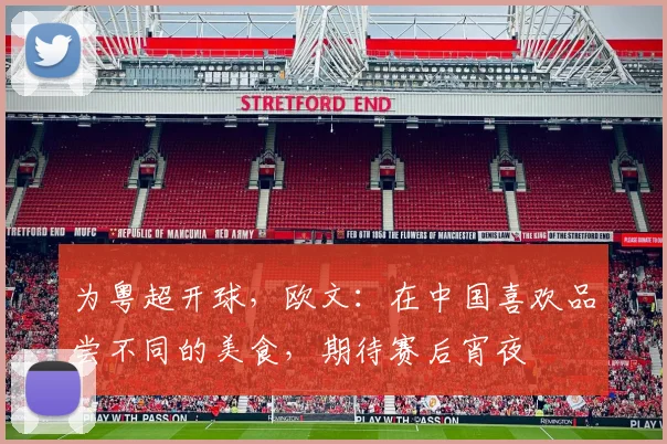 为粤超开球，欧文：在中国喜欢品尝不同的美食，期待赛后宵夜