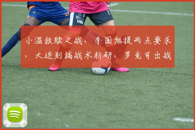 小温救赎之战，李国旭提两点要求，大连别搞战术科研，罗竞可出战
