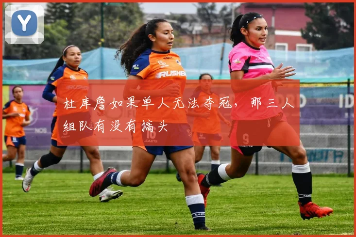 杜库詹如果单人无法夺冠，那三人组队有没有搞头