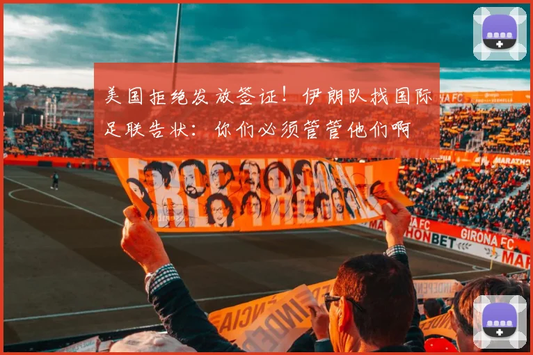 美国拒绝发放签证！伊朗队找国际足联告状：你们必须管管他们啊