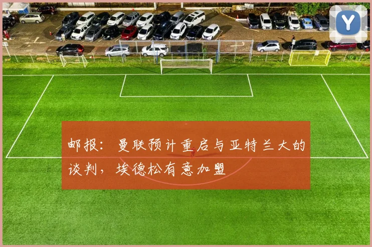 邮报：曼联预计重启与亚特兰大的谈判，埃德松有意加盟