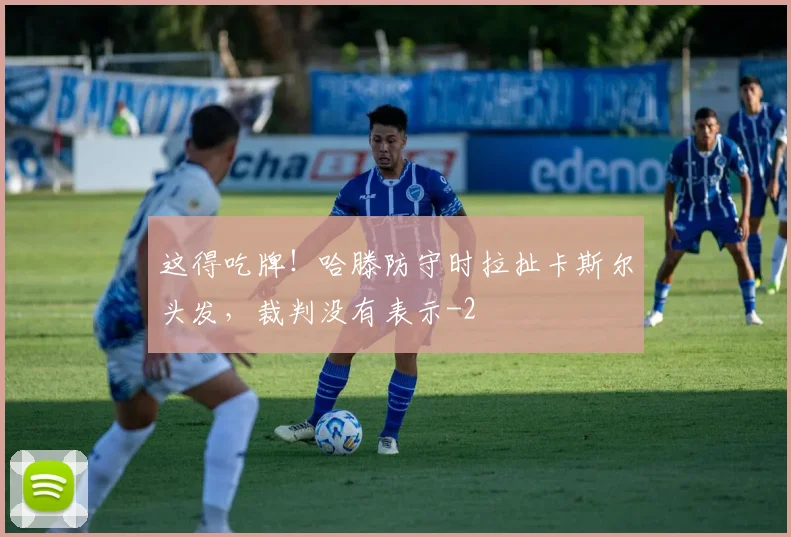 这得吃牌！哈滕防守时拉扯卡斯尔头发，裁判没有表示