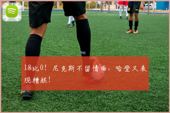 18比0！尼克斯不留情面，哈登又表现糟糕！