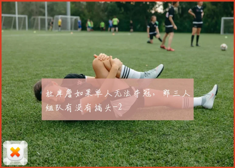 杜库詹如果单人无法夺冠，那三人组队有没有搞头