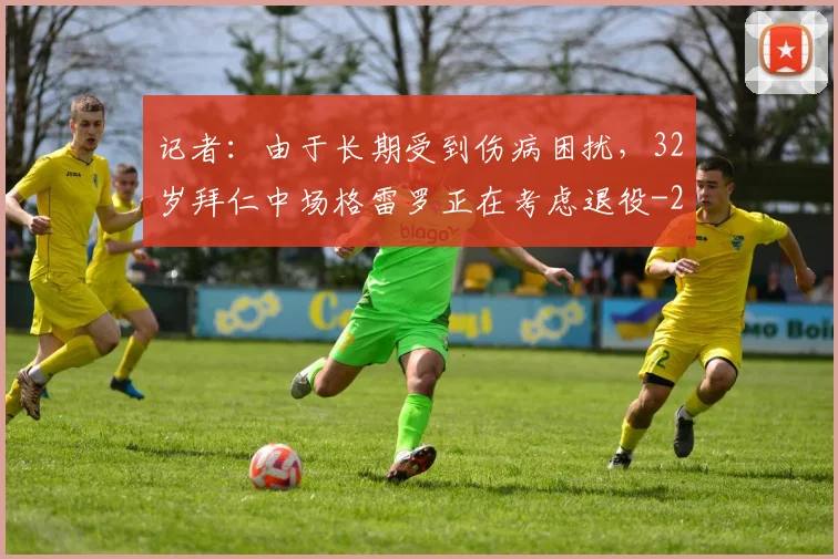 记者：由于长期受到伤病困扰，32岁拜仁中场格雷罗正在考虑退役