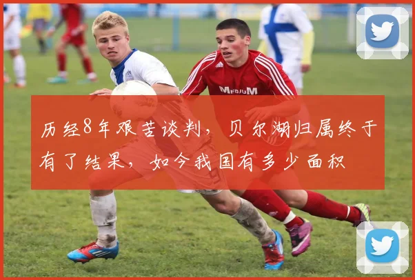 历经8年艰苦谈判，贝尔湖归属终于有了结果，如今我国有多少面积